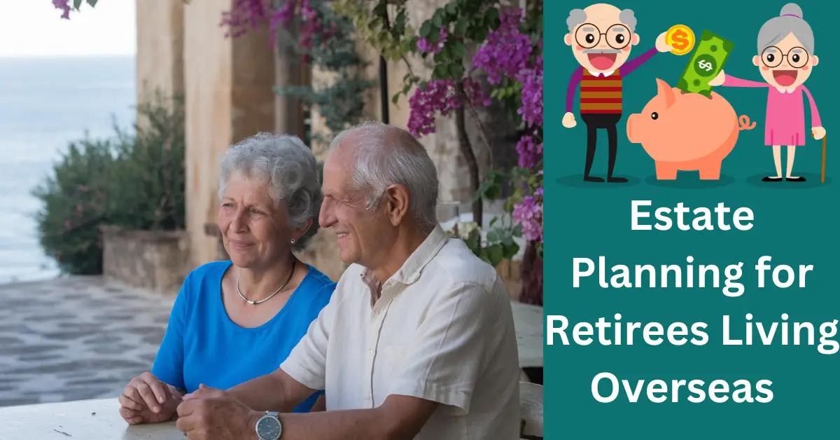 Estate Planning for Retirees Living Overseas: What to Know?